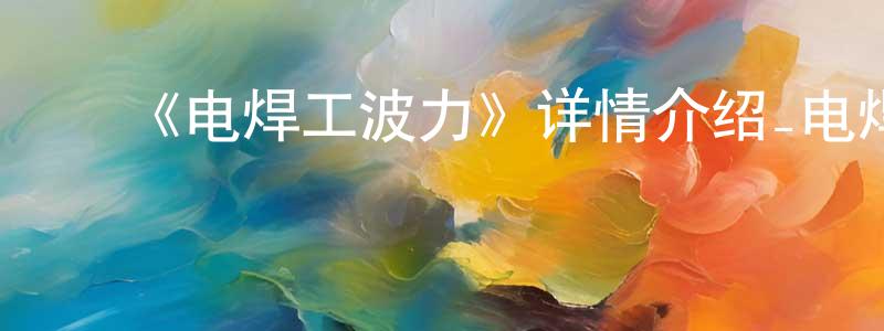 ﻿蔡贤修发布﻿《电焊工波力》详情介绍_电焊工波力HD在线观看_电焊工波力迅雷下载_动漫剧场
